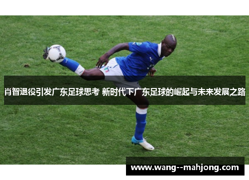 肖智退役引发广东足球思考 新时代下广东足球的崛起与未来发展之路 肖智退役引发广东足球思考 新时代下广东足球的崛起与未来发展之路