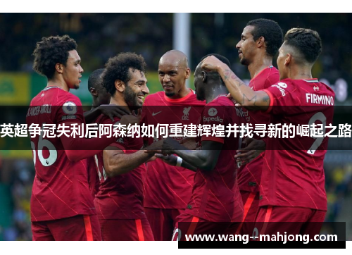 英超争冠失利后阿森纳如何重建辉煌并找寻新的崛起之路 英超争冠失利后阿森纳如何重建辉煌并找寻新的崛起之路