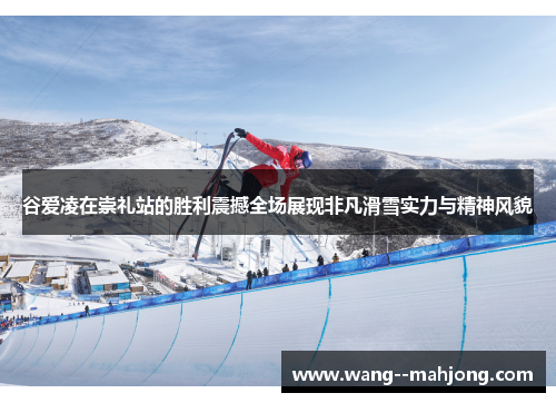 谷爱凌在崇礼站的胜利震撼全场展现非凡滑雪实力与精神风貌 谷爱凌在崇礼站的胜利震撼全场展现非凡滑雪实力与精神风貌