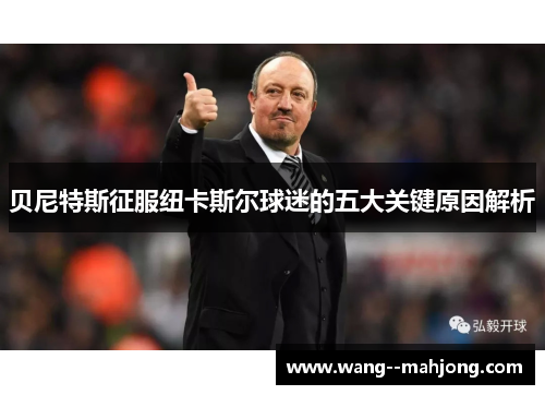 贝尼特斯征服纽卡斯尔球迷的五大关键原因解析