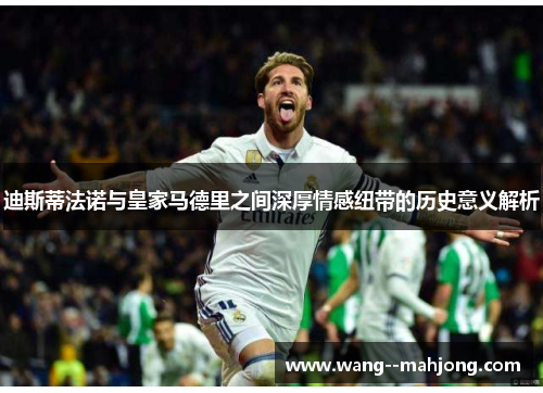 迪斯蒂法诺与皇家马德里之间深厚情感纽带的历史意义解析 迪斯蒂法诺与皇家马德里之间深厚情感纽带的历史意义解析