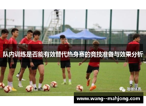队内训练是否能有效替代热身赛的竞技准备与效果分析 队内训练是否能有效替代热身赛的竞技准备与效果分析