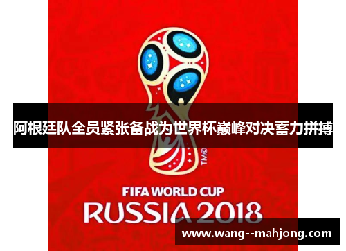 阿根廷队全员紧张备战为世界杯巅峰对决蓄力拼搏