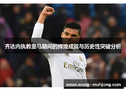 齐达内执教皇马期间的辉煌成就与历史性突破分析