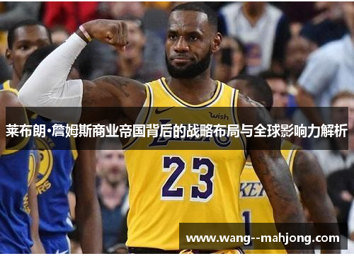 莱布朗·詹姆斯商业帝国背后的战略布局与全球影响力解析 莱布朗·詹姆斯商业帝国背后的战略布局与全球影响力解析