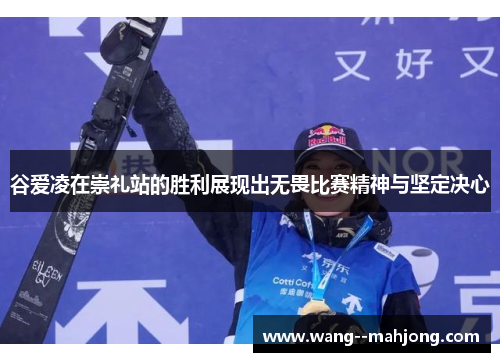 谷爱凌在崇礼站的胜利展现出无畏比赛精神与坚定决心