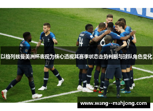 以格列兹曼美洲杯表现为核心透视其赛季状态走势判断与球队角色变化 以格列兹曼美洲杯表现为核心透视其赛季状态走势判断与球队角色变化