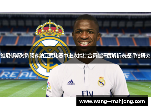 维尼修斯对阵阿森纳亚冠比赛中进攻端综合贡献深度解析表现评估研究