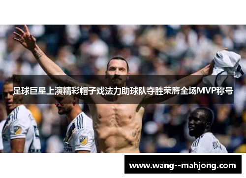 足球巨星上演精彩帽子戏法力助球队夺胜荣膺全场MVP称号 足球巨星上演精彩帽子戏法力助球队夺胜荣膺全场MVP称号