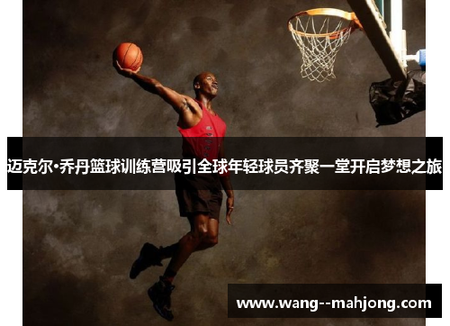 迈克尔·乔丹篮球训练营吸引全球年轻球员齐聚一堂开启梦想之旅 迈克尔·乔丹篮球训练营吸引全球年轻球员齐聚一堂开启梦想之旅