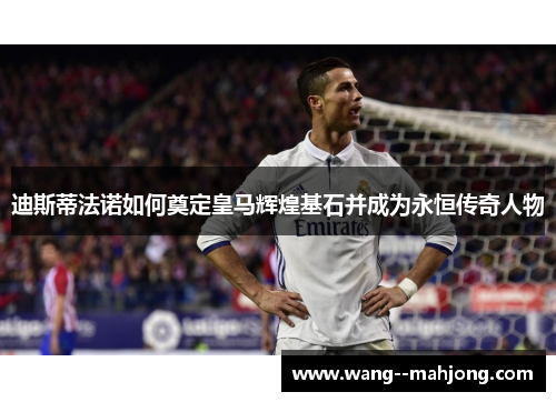 迪斯蒂法诺如何奠定皇马辉煌基石并成为永恒传奇人物