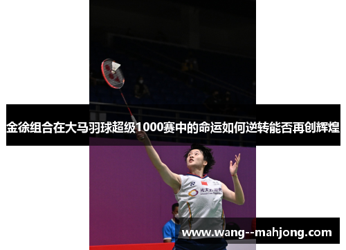 金徐组合在大马羽球超级1000赛中的命运如何逆转能否再创辉煌 金徐组合在大马羽球超级1000赛中的命运如何逆转能否再创辉煌