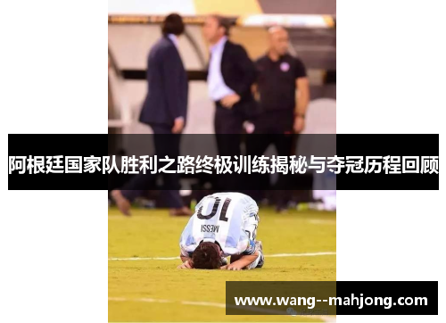 阿根廷国家队胜利之路终极训练揭秘与夺冠历程回顾 阿根廷国家队胜利之路终极训练揭秘与夺冠历程回顾