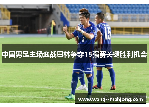 中国男足主场迎战巴林争夺18强赛关键胜利机会 中国男足主场迎战巴林争夺18强赛关键胜利机会