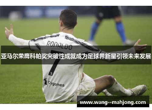 亚马尔荣膺科帕奖突破性成就成为足球界新星引领未来发展