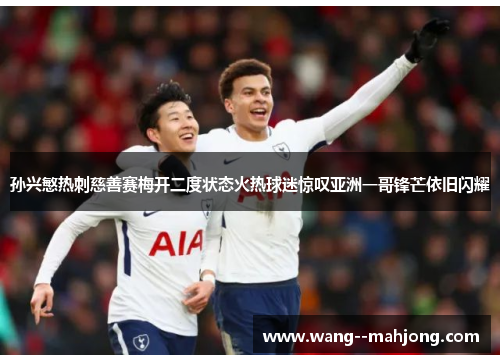 孙兴慜热刺慈善赛梅开二度状态火热球迷惊叹亚洲一哥锋芒依旧闪耀 孙兴慜热刺慈善赛梅开二度状态火热球迷惊叹亚洲一哥锋芒依旧闪耀