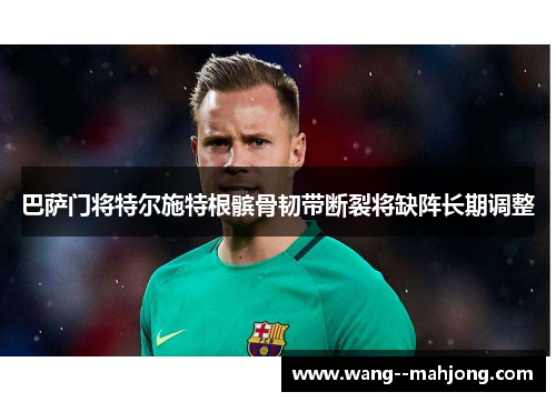 巴萨门将特尔施特根髌骨韧带断裂将缺阵长期调整 巴萨门将特尔施特根髌骨韧带断裂将缺阵长期调整
