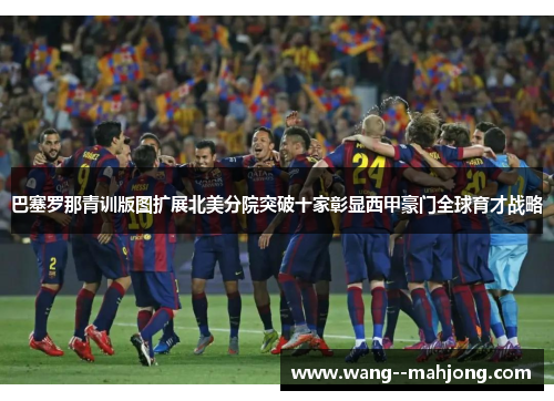 巴塞罗那青训版图扩展北美分院突破十家彰显西甲豪门全球育才战略 巴塞罗那青训版图扩展北美分院突破十家彰显西甲豪门全球育才战略