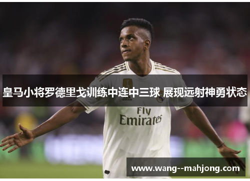 皇马小将罗德里戈训练中连中三球 展现远射神勇状态 皇马小将罗德里戈训练中连中三球 展现远射神勇状态