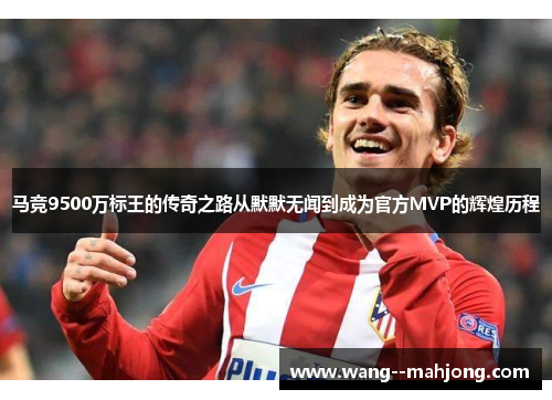 马竞9500万标王的传奇之路从默默无闻到成为官方MVP的辉煌历程 马竞9500万标王的传奇之路从默默无闻到成为官方MVP的辉煌历程