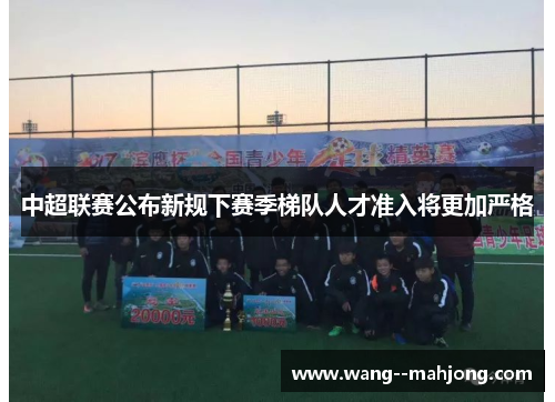 中超联赛公布新规下赛季梯队人才准入将更加严格 中超联赛公布新规下赛季梯队人才准入将更加严格