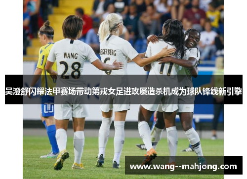 吴澄舒闪耀法甲赛场带动第戎女足进攻屡造杀机成为球队锋线新引擎 吴澄舒闪耀法甲赛场带动第戎女足进攻屡造杀机成为球队锋线新引擎