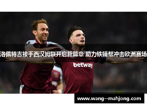 洛佩特吉接手西汉姆联开启新篇章 助力铁锤帮冲击欧洲赛场 洛佩特吉接手西汉姆联开启新篇章 助力铁锤帮冲击欧洲赛场