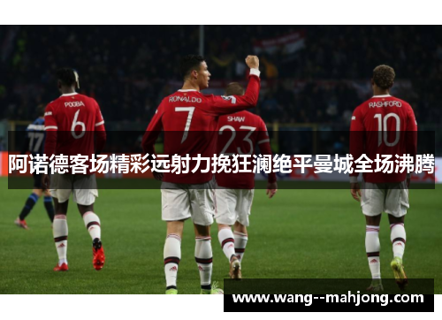 阿诺德客场精彩远射力挽狂澜绝平曼城全场沸腾