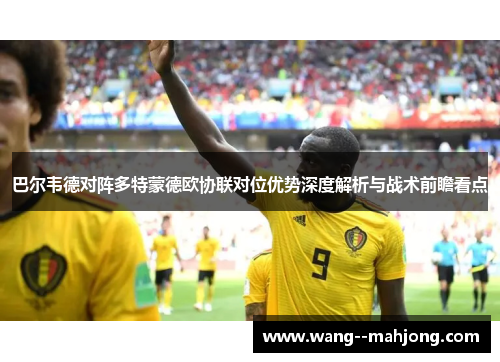 巴尔韦德对阵多特蒙德欧协联对位优势深度解析与战术前瞻看点 巴尔韦德对阵多特蒙德欧协联对位优势深度解析与战术前瞻看点